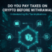 Do You Pay Taxes on Crypto Before Withdrawal Explained